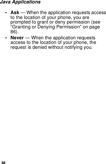 88Java Applications•Ask— When the application requests accessto the location of your phone, you areprompted to grant or deny permission (see“Granting or Denying Permission” on page86).• Never — When the application requestsaccess to the location of your phone, therequest is denied without notifying you.