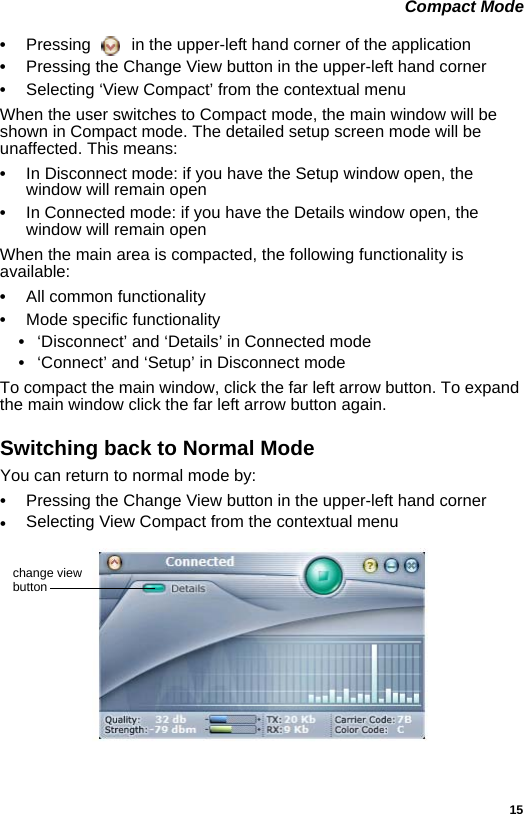 15 Compact Mode•Pressing   in the upper-left hand corner of the application•Pressing the Change View button in the upper-left hand corner•Selecting ‘View Compact’ from the contextual menuWhen the user switches to Compact mode, the main window will be shown in Compact mode. The detailed setup screen mode will be unaffected. This means:•In Disconnect mode: if you have the Setup window open, the window will remain open•In Connected mode: if you have the Details window open, the window will remain openWhen the main area is compacted, the following functionality is available:•All common functionality•Mode specific functionality•‘Disconnect’ and ‘Details’ in Connected mode•‘Connect’ and ‘Setup’ in Disconnect modeTo compact the main window, click the far left arrow button. To expand the main window click the far left arrow button again.Switching back to Normal ModeYou can return to normal mode by:•Pressing the Change View button in the upper-left hand corner•Selecting View Compact from the contextual menuchange viewbutton