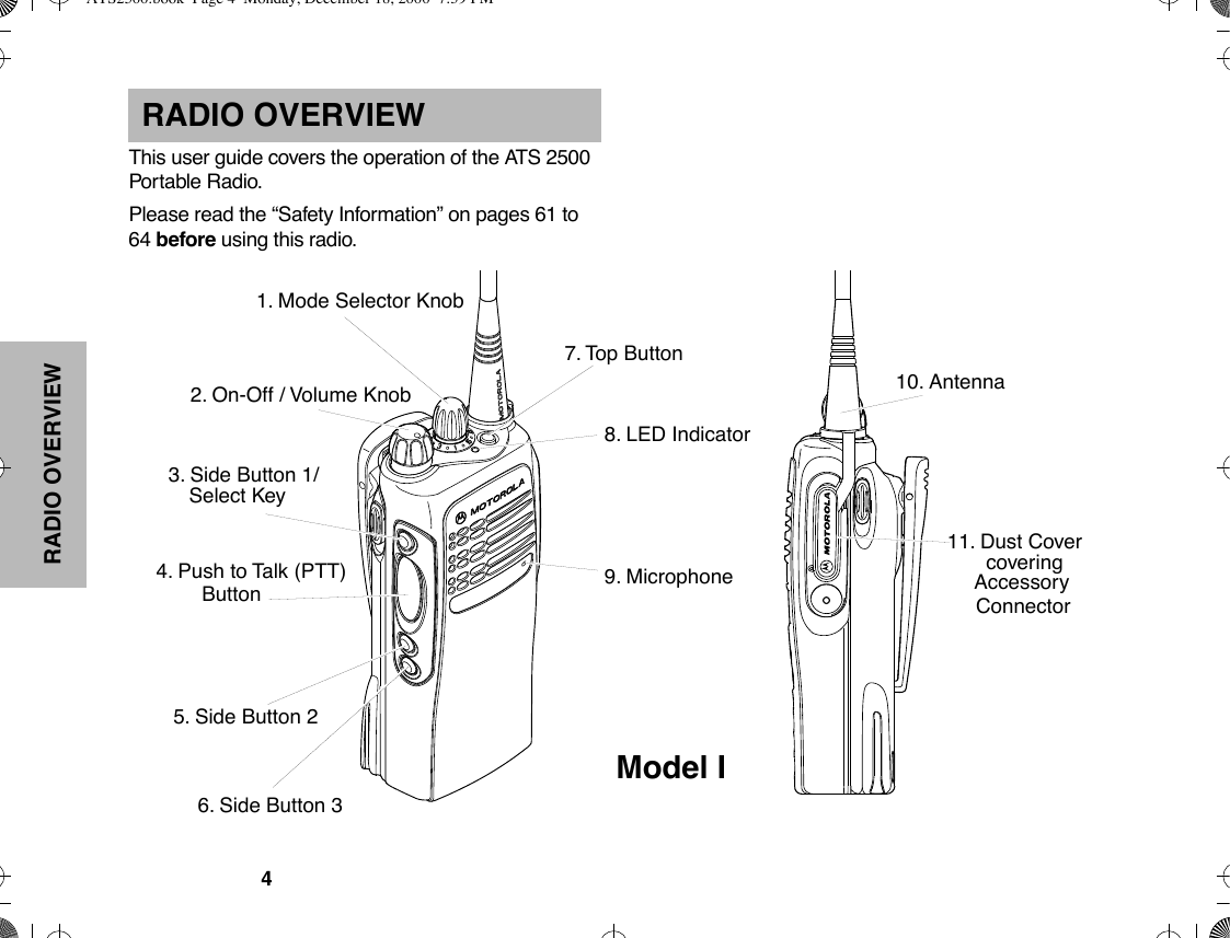  RADIO OVERVIEW 4 RADIO OVERVIEW This user guide covers the operation of the ATS 2500 Portable Radio.Please read the ÒSafety InformationÓ on pages 61 to 64  before  using this radio.2. On-Off / Volume Knob9. Microphone4. Push to Talk (PTT)8. LED Indicator5. Side Button 26. Side Button 31. Mode Selector Knob7. Top Button10. AntennaConnector11. Dust CoverButtoncoveringAccessory3. Side Button 1/Model ISelect Key ATS2500.book  Page 4  Monday, December 18, 2000  7:39 PM