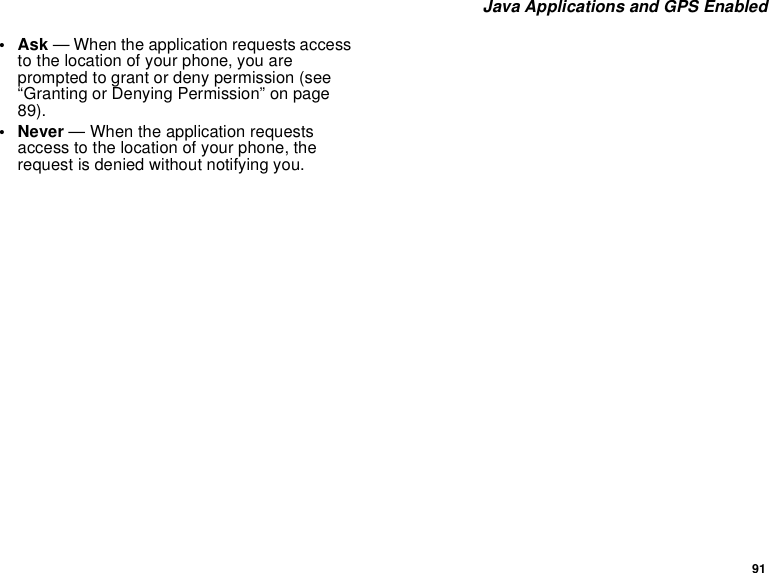 91Java Applications and GPS Enabled•Ask— When the application requests accessto the location of your phone, you areprompted to grant or deny permission (see“Granting or Denying Permission” on page89).• Never — When the application requestsaccess to the location of your phone, therequest is denied without notifying you.