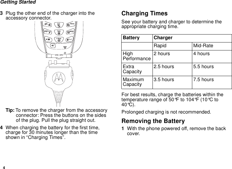 4Getting Started3Plug the other end of the charger into theaccessory connector.Tip: To remove the charger from the accessoryconnector: Press the buttons on the sidesof the plug. Pull the plug straight out.4When charging the battery for the first time,charge for 30 minutes longer than the timeshown in “Charging Times”.Charging TimesSee your battery and charger to determine theappropriate charging time.For best results, charge the batteries within thetemperature range of 50°F to 104°F (10°C to40°C).Prolonged charging is not recommended.Removing the Battery1With the phone powered off, remove the backcover.Battery ChargerRapid Mid-RateHighPerformance 2hours 4hoursExtraCapacity 2.5 hours 5.5 hoursMaximumCapacity 3.5 hours 7.5 hours
