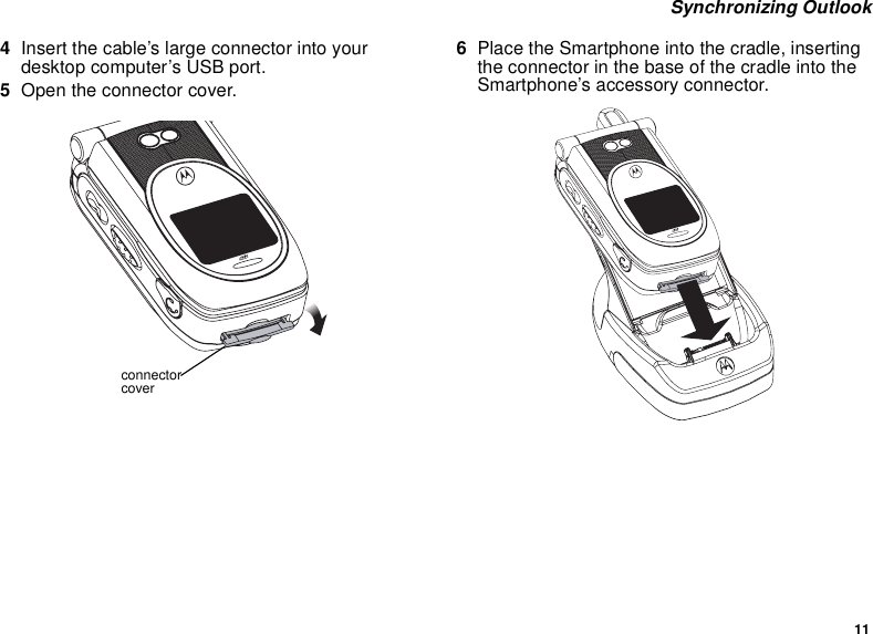11 Synchronizing Outlook4Insert the cable’s large connector into your desktop computer’s USB port.5Open the connector cover.6Place the Smartphone into the cradle, inserting the connector in the base of the cradle into the Smartphone’s accessory connector.connector cover