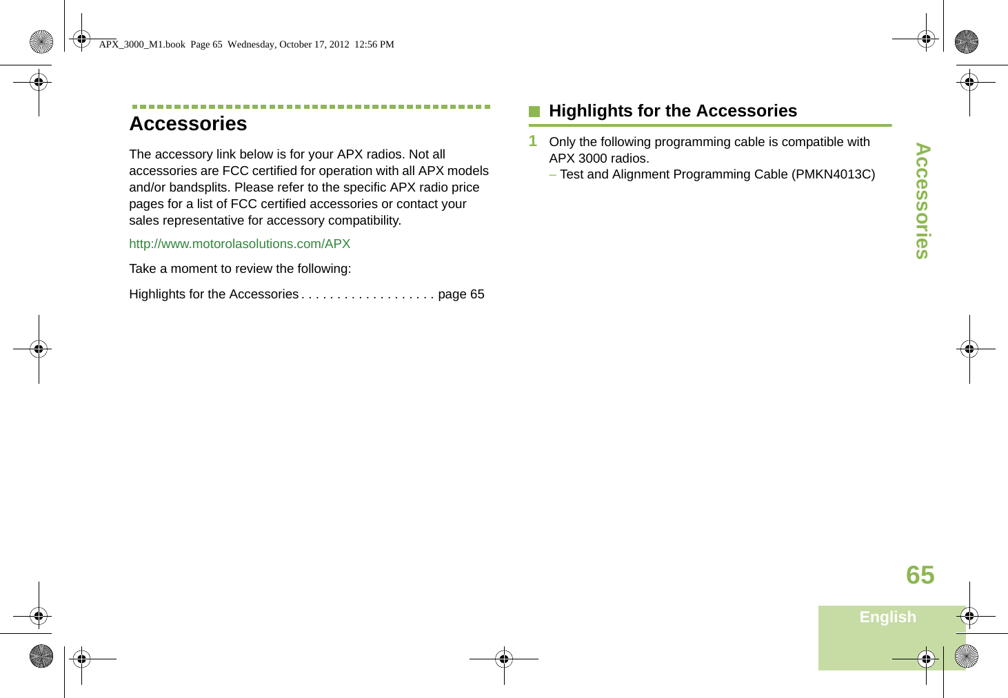 AccessoriesEnglish65AccessoriesThe accessory link below is for your APX radios. Not all accessories are FCC certified for operation with all APX models and/or bandsplits. Please refer to the specific APX radio price pages for a list of FCC certified accessories or contact your sales representative for accessory compatibility.http://www.motorolasolutions.com/APXTake a moment to review the following:Highlights for the Accessories . . . . . . . . . . . . . . . . . . . page 65Highlights for the Accessories1Only the following programming cable is compatible with APX 3000 radios.– Test and Alignment Programming Cable (PMKN4013C)APX_3000_M1.book  Page 65  Wednesday, October 17, 2012  12:56 PM