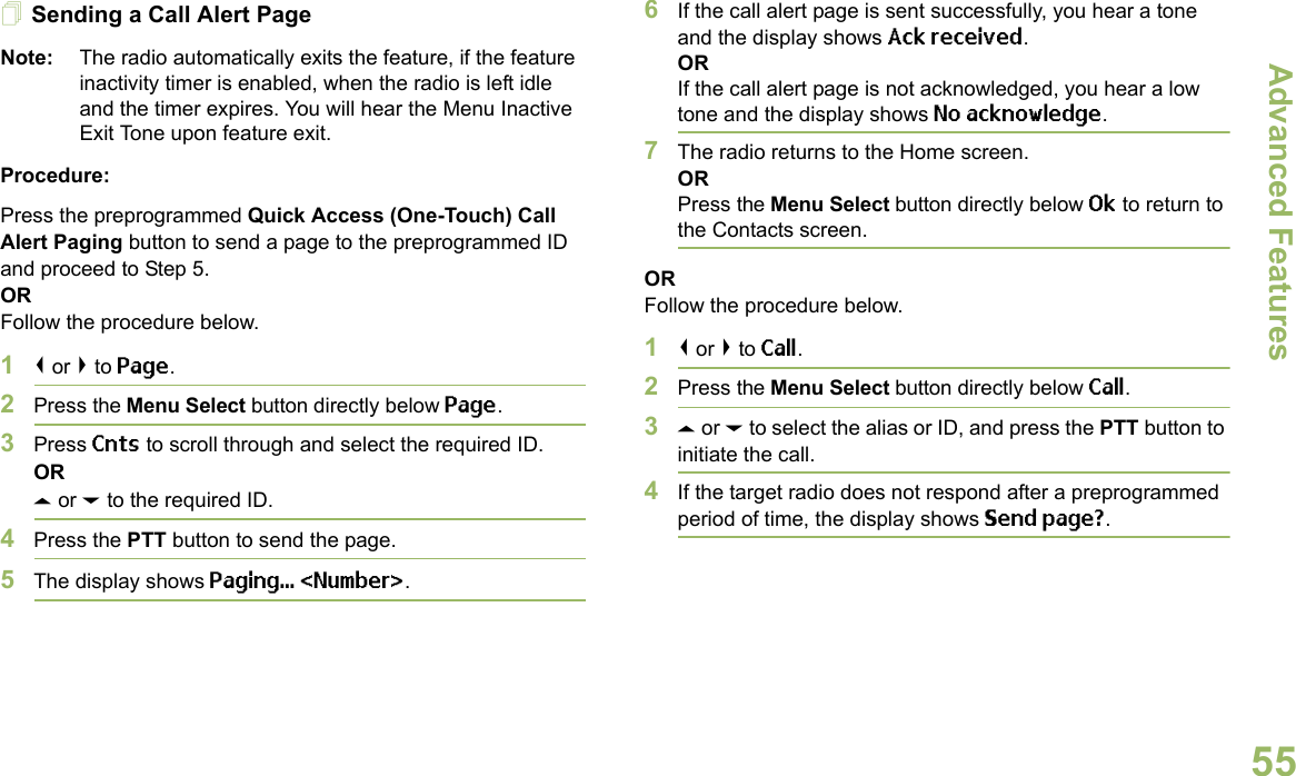 Advanced FeaturesEnglish55Sending a Call Alert PageNote: The radio automatically exits the feature, if the feature inactivity timer is enabled, when the radio is left idle and the timer expires. You will hear the Menu Inactive Exit Tone upon feature exit.Procedure:Press the preprogrammed Quick Access (One-Touch) Call Alert Paging button to send a page to the preprogrammed ID and proceed to Step 5. ORFollow the procedure below. 1&lt; or &gt; to Page.2Press the Menu Select button directly below Page.3Press Cnts to scroll through and select the required ID.ORU or D to the required ID.4Press the PTT button to send the page.5The display shows Paging... &lt;Number&gt;.6If the call alert page is sent successfully, you hear a tone and the display shows Ack received.ORIf the call alert page is not acknowledged, you hear a low tone and the display shows No acknowledge.7The radio returns to the Home screen.ORPress the Menu Select button directly below Ok to return to the Contacts screen.ORFollow the procedure below. 1&lt; or &gt; to Call.2Press the Menu Select button directly below Call.3U or D to select the alias or ID, and press the PTT button to initiate the call.4If the target radio does not respond after a preprogrammed period of time, the display shows Send page?.