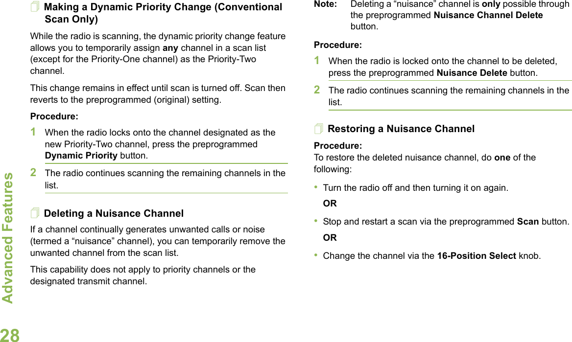 Advanced FeaturesEnglish28Making a Dynamic Priority Change (Conventional Scan Only)While the radio is scanning, the dynamic priority change feature allows you to temporarily assign any channel in a scan list (except for the Priority-One channel) as the Priority-Two channel.This change remains in effect until scan is turned off. Scan then reverts to the preprogrammed (original) setting.Procedure:1When the radio locks onto the channel designated as the new Priority-Two channel, press the preprogrammed Dynamic Priority button.2The radio continues scanning the remaining channels in the list.Deleting a Nuisance ChannelIf a channel continually generates unwanted calls or noise (termed a “nuisance” channel), you can temporarily remove the unwanted channel from the scan list.This capability does not apply to priority channels or the designated transmit channel.Note: Deleting a “nuisance” channel is only possible through the preprogrammed Nuisance Channel Delete button.Procedure:1When the radio is locked onto the channel to be deleted, press the preprogrammed Nuisance Delete button.2The radio continues scanning the remaining channels in the list.Restoring a Nuisance ChannelProcedure: To restore the deleted nuisance channel, do one of the following:•Turn the radio off and then turning it on again. OR•Stop and restart a scan via the preprogrammed Scan button.OR•Change the channel via the 16-Position Select knob.