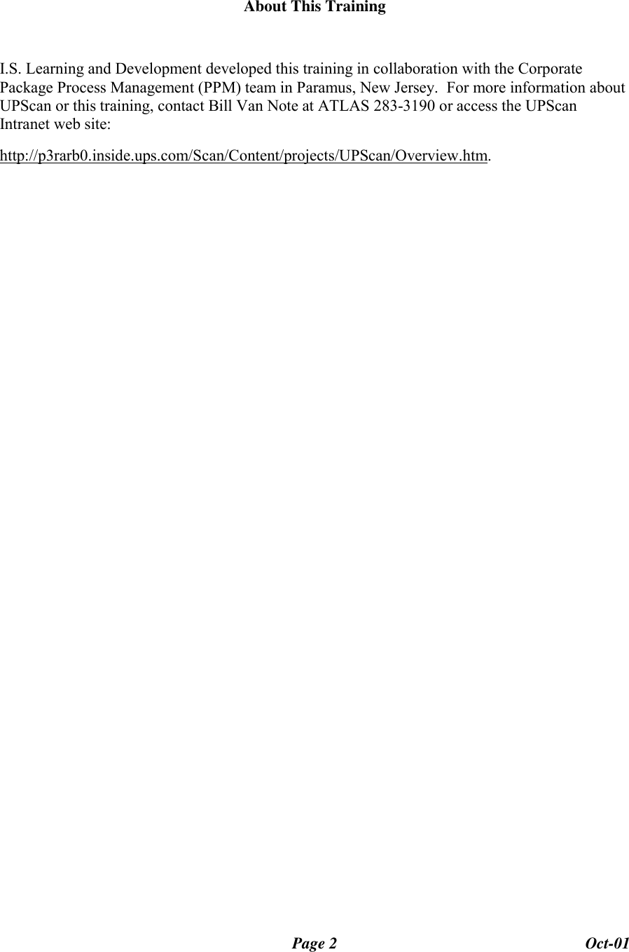Page 2 Oct-01About This TrainingI.S. Learning and Development developed this training in collaboration with the CorporatePackage Process Management (PPM) team in Paramus, New Jersey.  For more information aboutUPScan or this training, contact Bill Van Note at ATLAS 283-3190 or access the UPScanIntranet web site:http://p3rarb0.inside.ups.com/Scan/Content/projects/UPScan/Overview.htm.