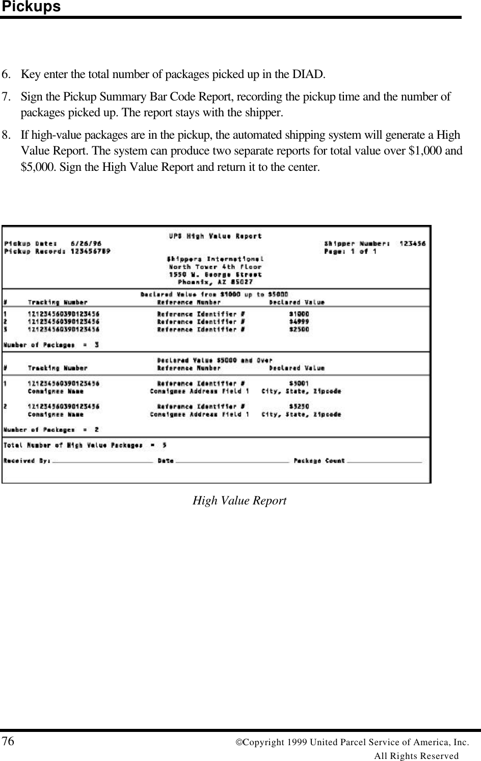 Pickups76 Copyright 1999 United Parcel Service of America, Inc.All Rights Reserved6. Key enter the total number of packages picked up in the DIAD.7. Sign the Pickup Summary Bar Code Report, recording the pickup time and the number ofpackages picked up. The report stays with the shipper.8. If high-value packages are in the pickup, the automated shipping system will generate a HighValue Report. The system can produce two separate reports for total value over $1,000 and$5,000. Sign the High Value Report and return it to the center.High Value Report