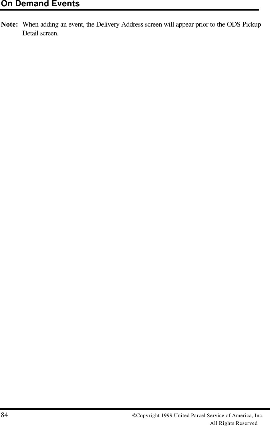 On Demand Events84 Copyright 1999 United Parcel Service of America, Inc.All Rights ReservedNote: When adding an event, the Delivery Address screen will appear prior to the ODS PickupDetail screen.