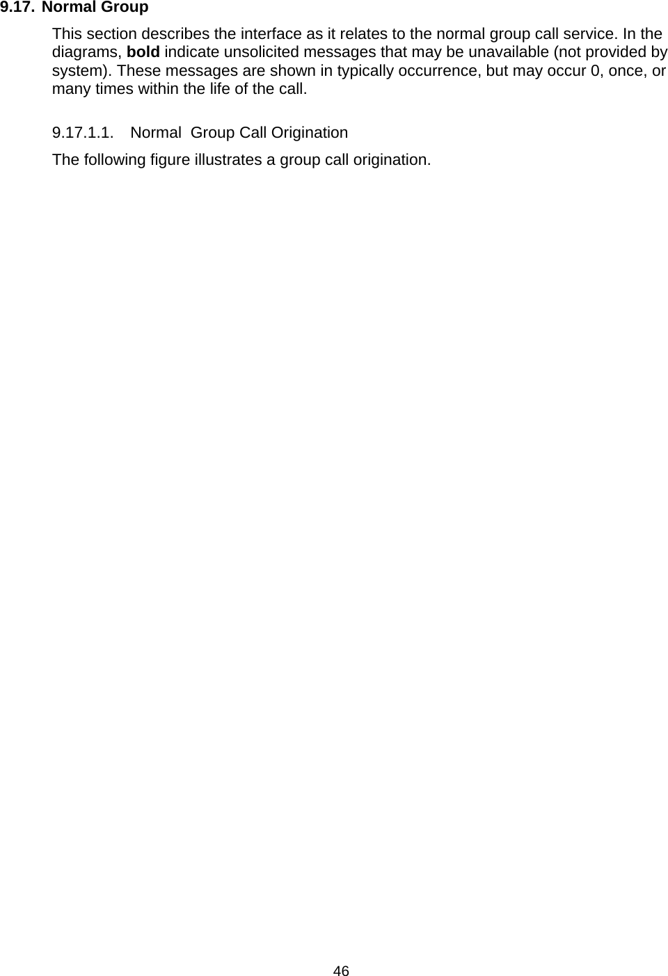   46 9.17. Normal Group This section describes the interface as it relates to the normal group call service. In the diagrams, bold indicate unsolicited messages that may be unavailable (not provided by system). These messages are shown in typically occurrence, but may occur 0, once, or many times within the life of the call.   9.17.1.1.  Normal  Group Call Origination The following figure illustrates a group call origination. 