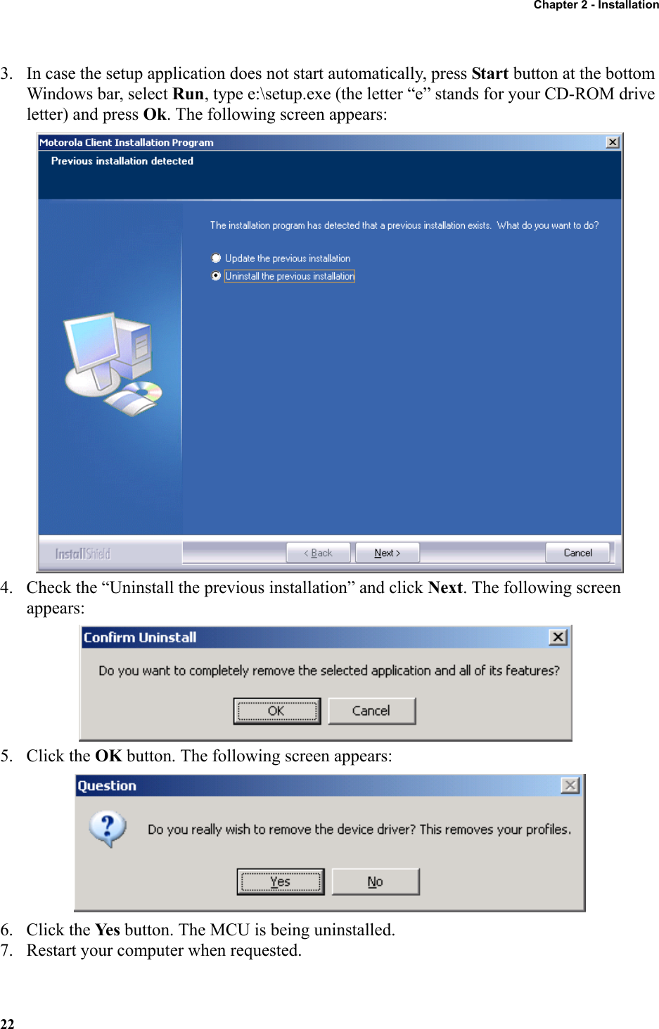 Chapter 2 - Installation223. In case the setup application does not start automatically, press Start button at the bottom Windows bar, select Run, type e:\setup.exe (the letter “e” stands for your CD-ROM drive letter) and press Ok. The following screen appears:4. Check the “Uninstall the previous installation” and click Next. The following screen appears:5. Click the OK button. The following screen appears:6. Click the Ye s  button. The MCU is being uninstalled.7. Restart your computer when requested.