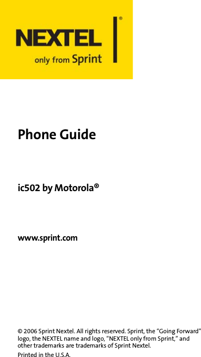 Phone Guideic502 by Motorola® www.sprint.com© 2006 Sprint Nextel. All rights reserved. Sprint, the “Going Forward” logo, the NEXTEL name and logo, “NEXTEL only from Sprint,” and other trademarks are trademarks of Sprint Nextel.Printed in the U.S.A.