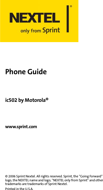 Phone Guideic502 by Motorola® www.sprint.com© 2006 Sprint Nextel. All rights reserved. Sprint, the “Going Forward” logo, the NEXTEL name and logo, “NEXTEL only from Sprint” and other trademarks are trademarks of Sprint Nextel.Printed in the U.S.A.