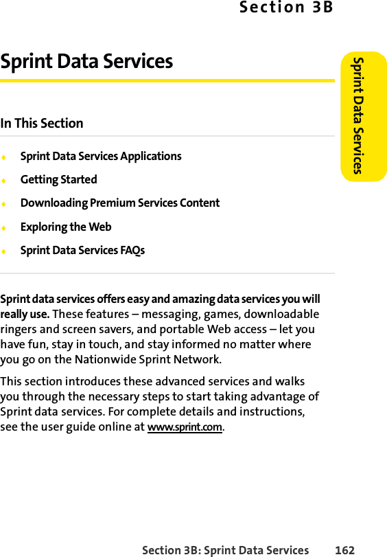 Section 3B: Sprint Data Services 162Sprint Data Services Section 3BSprint Data ServicesIn This SectionࡗSprint Data Services ApplicationsࡗGetting StartedࡗDownloading Premium Services ContentࡗExploring the WebࡗSprint Data Services FAQsSprint data services offers easy and amazing data services you will really use. These features – messaging, games, downloadable ringers and screen savers, and portable Web access – let you have fun, stay in touch, and stay informed no matter where you go on the Nationwide Sprint Network.This section introduces these advanced services and walks you through the necessary steps to start taking advantage of Sprint data services. For complete details and instructions, see the user guide online at www.sprint.com.