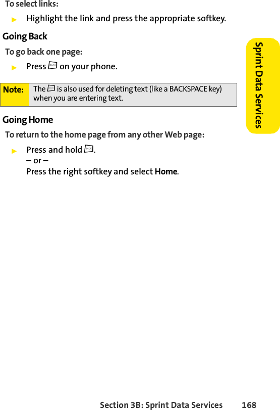Section 3B: Sprint Data Services 168Sprint Data Services To select links:ᮣHighlight the link and press the appropriate softkey. Going BackTo go back one page:ᮣPress c on your phone.Going HomeTo return to the home page from any other Web page:ᮣPress and hold c.– or –Press the right softkey and select Home.Note: The c is also used for deleting text (like a BACKSPACE key) when you are entering text.