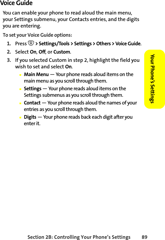 Section 2B: Controlling Your Phone’s Settings 89Your Phone’s SettingsYour Phone’s SettingsVoice Guide You can enable your phone to read aloud the main menu, your Settings submenu, your Contacts entries, and the digits you are entering.To set your Voice Guide options:1. Press O &gt; Settings/Tools &gt; Settings &gt; Others &gt; Voice Guide.2. Select On, Off, or Custom.3. If you selected Custom in step 2, highlight the field you wish to set and select On.䡲Main Menu — Your phone reads aloud items on the main menu as you scroll through them. 䡲Settings — Your phone reads aloud items on the Settings submenus as you scroll through them.䡲Contact — Your phone reads aloud the names of your entries as you scroll through them.䡲Digits — Your phone reads back each digit after you enter it. 