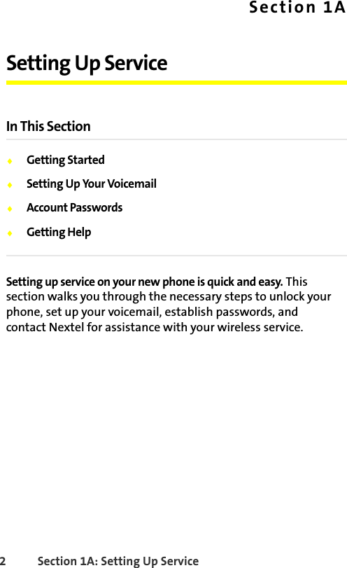 2 Section 1A: Setting Up Service Section 1ASetting Up ServiceIn This Section⽧Getting Started⽧Setting Up Your Voicemail⽧Account Passwords⽧Getting HelpSetting up service on your new phone is quick and easy. This section walks you through the necessary steps to unlock your phone, set up your voicemail, establish passwords, and contact Nextel for assistance with your wireless service.