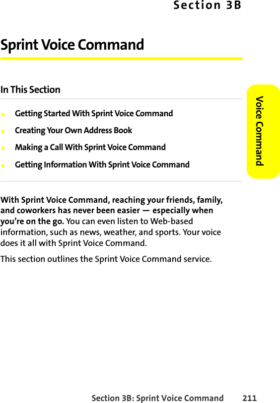 Section 3B: Sprint Voice Command 211Voice CommandSection 3BSprint Voice Command In This Section⽧Getting Started With Sprint Voice Command⽧Creating Your Own Address Book⽧Making a Call With Sprint Voice Command⽧Getting Information With Sprint Voice CommandWith Sprint Voice Command, reaching your friends, family, and coworkers has never been easier — especially when you’re on the go. You can even listen to Web-based information, such as news, weather, and sports. Your voice does it all with Sprint Voice Command.This section outlines the Sprint Voice Command service.