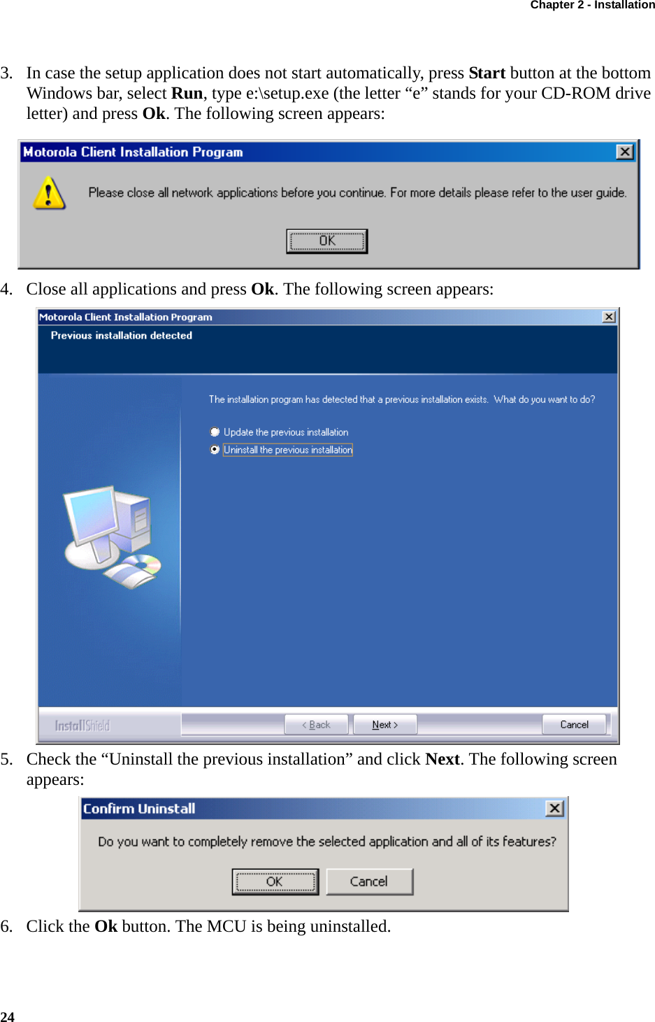 Chapter 2 - Installation24This page left blank intentionally3. In case the setup application does not start automatically, press Start button at the bottom Windows bar, select Run, type e:\setup.exe (the letter “e” stands for your CD-ROM drive letter) and press Ok. The following screen appears:4. Close all applications and press Ok. The following screen appears:5. Check the “Uninstall the previous installation” and click Next. The following screen appears:6. Click the Ok button. The MCU is being uninstalled.