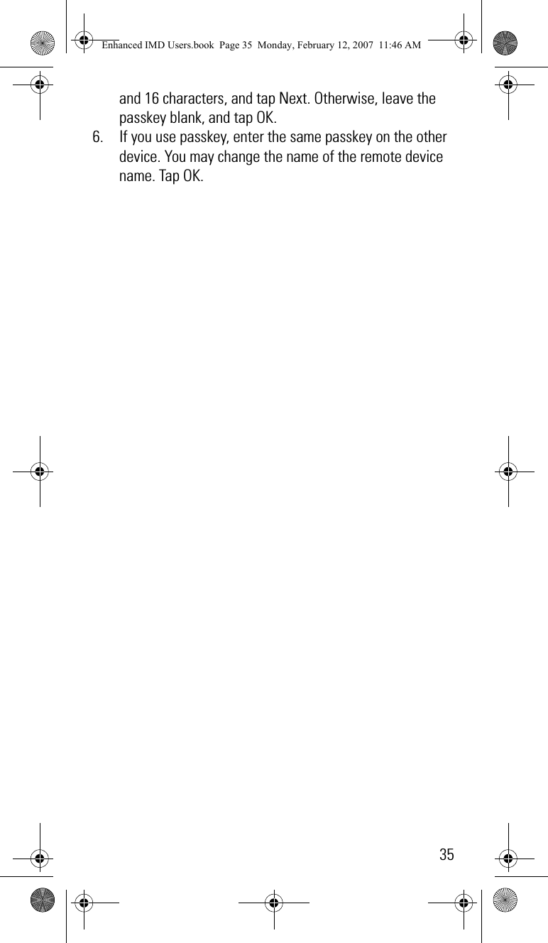 35and 16 characters, and tap Next. Otherwise, leave the passkey blank, and tap OK.6. If you use passkey, enter the same passkey on the other device. You may change the name of the remote device name. Tap OK.Enhanced IMD Users.book  Page 35  Monday, February 12, 2007  11:46 AM