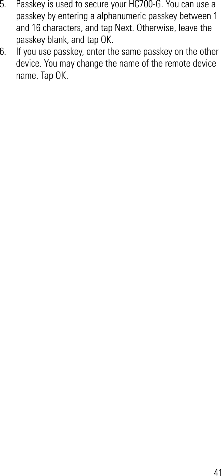 415. Passkey is used to secure your HC700-G. You can use a passkey by entering a alphanumeric passkey between 1 and 16 characters, and tap Next. Otherwise, leave the passkey blank, and tap OK.6. If you use passkey, enter the same passkey on the other device. You may change the name of the remote device name. Tap OK.