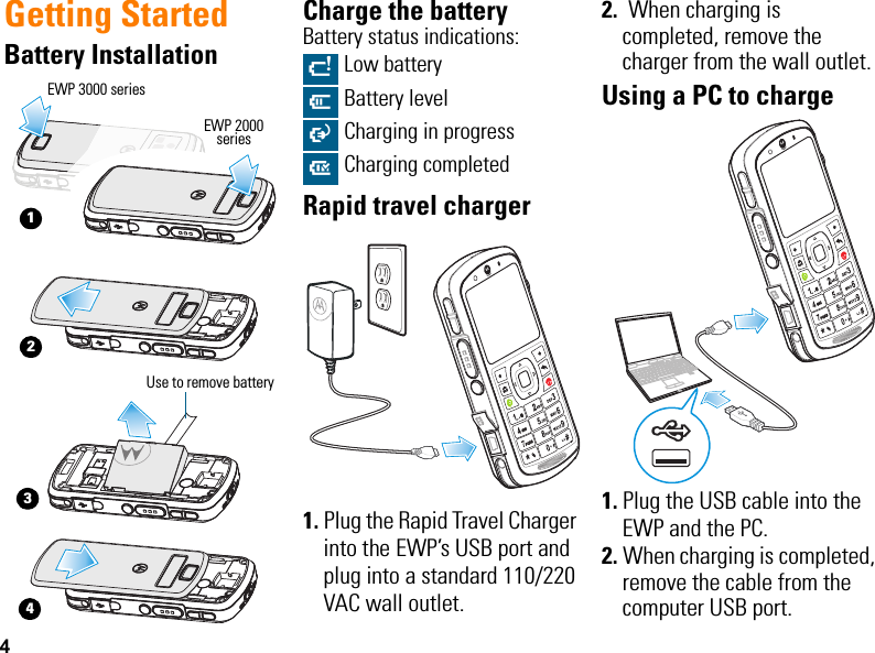 4Getting StartedBattery InstallationCharge the batteryBattery status indications:Rapid travel charger1. Plug the Rapid Travel Charger into the EWP’s USB port and plug into a standard 110/220 VAC wall outlet.2.  When charging is completed, remove the charger from the wall outlet.Using a PC to charge 1. Plug the USB cable into the EWP and the PC.2. When charging is completed, remove the cable from the computer USB port.1342Use to remove batteryEWP 3000 seriesEWP 2000 seriesN Low batteryL Battery levelO Charging in progress^ Charging completedRaRaEWP2000_3000_QSG.book  Page 4  Monday, April 30, 2012  4:10 PM