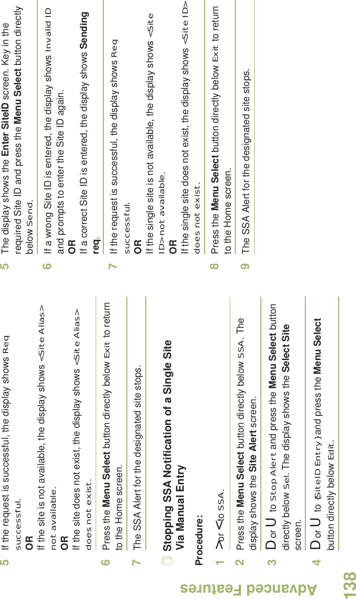 Advanced FeaturesEnglish1385If the request is successful, the display shows Req successful.ORIf the site is not available, the display shows &lt;Site Alias&gt; not available.ORIf the site does not exist, the display shows &lt;Site Alias&gt; does not exist.6Press the Menu Select button directly below Exit to return to the Home screen.7The SSA Alert for the designated site stops.Stopping SSA Notification of a Single Site Via Manual EntryProcedure:1&gt; or &lt; to SSA.2Press the Menu Select button directly below SSA. The display shows the Site Alert screen.3D or U  to Stop Alert and press the Menu Select button directly below Sel. The display shows the Select Site screen.4D or U  to {SiteID Entry} and press the Menu Select button directly below Edit.5The display shows the Enter SiteID screen. Key in the required Site ID and press the Menu Select button directly below Send.6If a wrong Site ID is entered, the display shows Invalid ID and prompts to enter the Site ID again.ORIf a correct Site ID is entered, the display shows Sending req.7If the request is successful, the display shows Req successful.ORIf the single site is not available, the display shows &lt;Site ID&gt; not available.ORIf the single site does not exist, the display shows &lt;Site ID&gt; does not exist.8Press the Menu Select button directly below Exit to return to the Home screen.9The SSA Alert for the designated site stops.