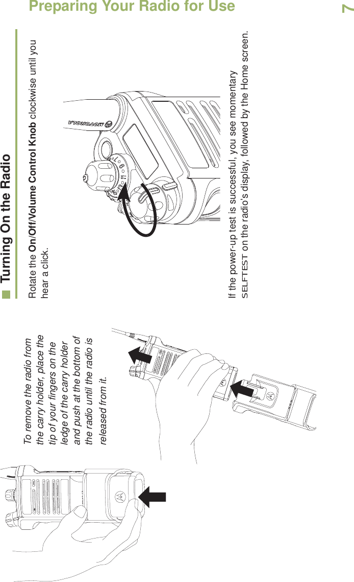 Preparing Your Radio for UseEnglish7  To remove the radio from the carry holder, place the tip of your fingers on the ledge of the carry holder and push at the bottom of the radio until the radio is released from it.    Turning On the RadioRotate the On/Off/Volume Control Knob clockwise until you hear a click.   If the power-up test is successful, you see momentary SELFTEST on the radio’s display, followed by the Home screen.