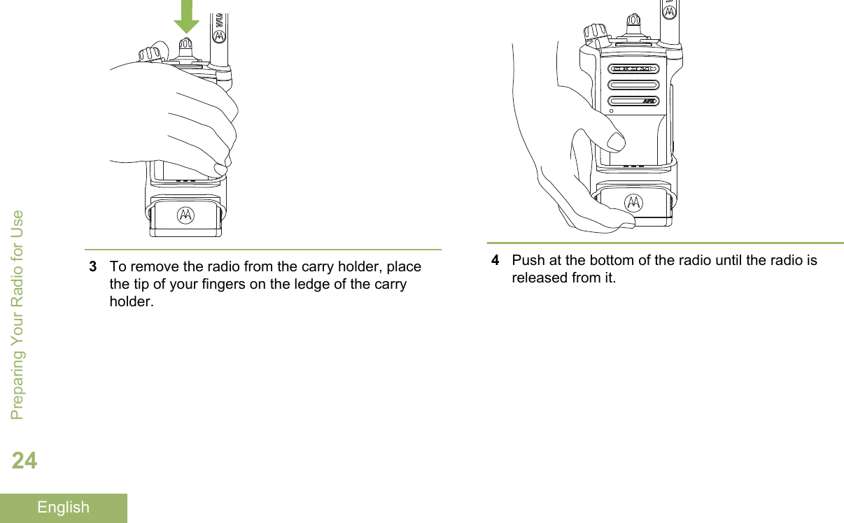 3To remove the radio from the carry holder, placethe tip of your fingers on the ledge of the carryholder.4Push at the bottom of the radio until the radio isreleased from it.Preparing Your Radio for Use24English