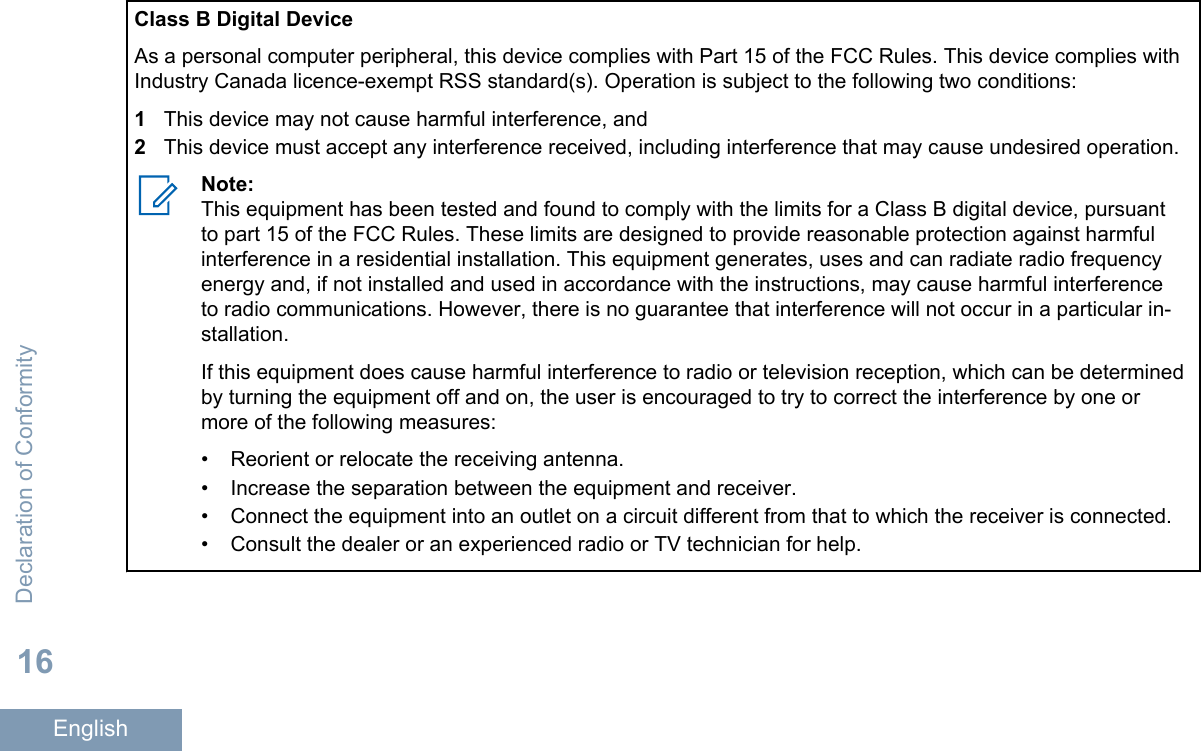 Class B Digital DeviceAs a personal computer peripheral, this device complies with Part 15 of the FCC Rules. This device complies withIndustry Canada licence-exempt RSS standard(s). Operation is subject to the following two conditions:1This device may not cause harmful interference, and2This device must accept any interference received, including interference that may cause undesired operation.Note:This equipment has been tested and found to comply with the limits for a Class B digital device, pursuantto part 15 of the FCC Rules. These limits are designed to provide reasonable protection against harmfulinterference in a residential installation. This equipment generates, uses and can radiate radio frequencyenergy and, if not installed and used in accordance with the instructions, may cause harmful interferenceto radio communications. However, there is no guarantee that interference will not occur in a particular in-stallation.If this equipment does cause harmful interference to radio or television reception, which can be determinedby turning the equipment off and on, the user is encouraged to try to correct the interference by one ormore of the following measures:• Reorient or relocate the receiving antenna.• Increase the separation between the equipment and receiver.•Connect the equipment into an outlet on a circuit different from that to which the receiver is connected.• Consult the dealer or an experienced radio or TV technician for help.Declaration of Conformity16English