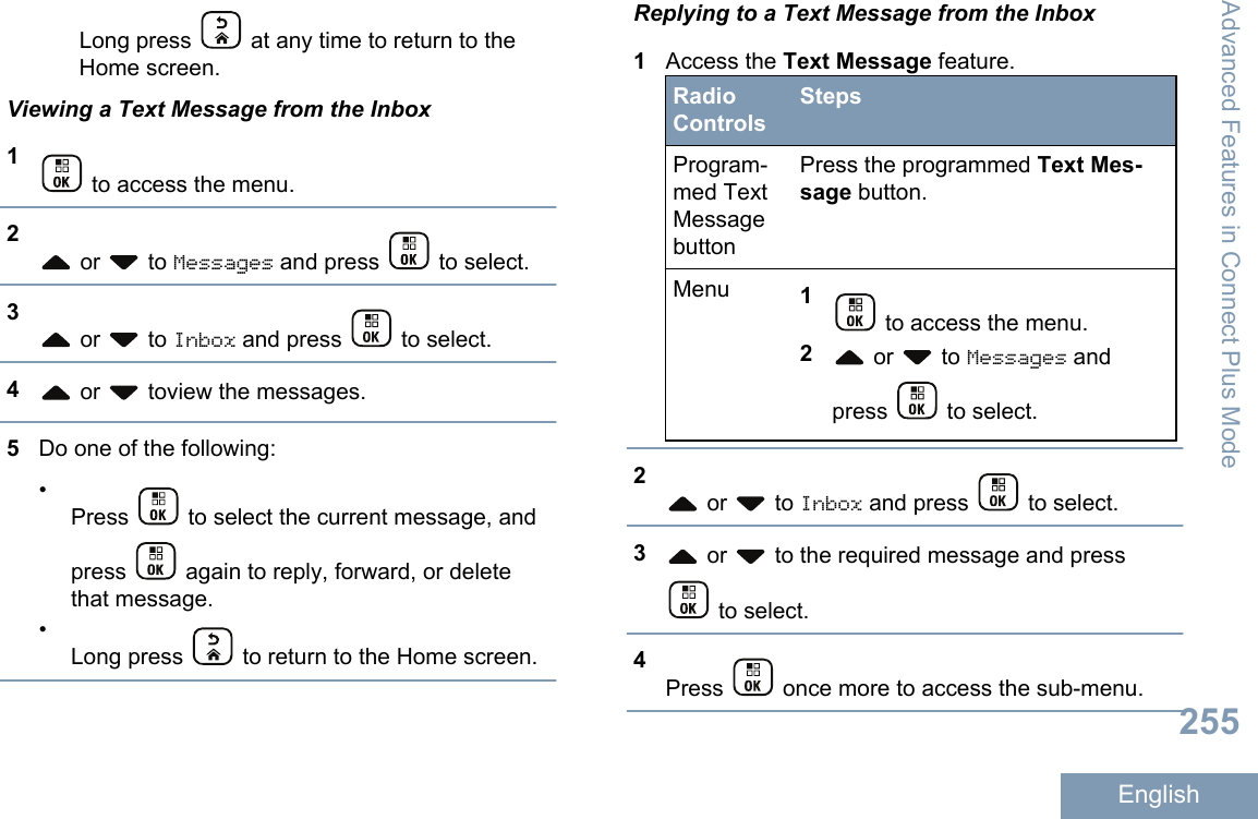 Long press   at any time to return to theHome screen.Viewing a Text Message from the Inbox1 to access the menu.2 or   to Messages and press   to select.3 or   to Inbox and press   to select.4 or   toview the messages.5Do one of the following:•Press   to select the current message, andpress   again to reply, forward, or deletethat message.•Long press   to return to the Home screen.Replying to a Text Message from the Inbox1Access the Text Message feature.RadioControlsStepsProgram-med TextMessagebuttonPress the programmed Text Mes-sage button.Menu 1 to access the menu.2 or   to Messages andpress   to select.2 or   to Inbox and press   to select.3 or   to the required message and press to select.4Press   once more to access the sub-menu.Advanced Features in Connect Plus Mode255English