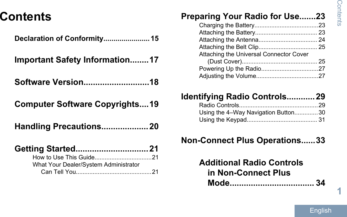 ContentsDeclaration of Conformity....................... 15Important Safety Information........17Software Version............................18Computer Software Copyrights....19Handling Precautions.................... 20Getting Started............................... 21How to Use This Guide..................................21What Your Dealer/System AdministratorCan Tell You.............................................21Preparing Your Radio for Use.......23Charging the Battery......................................23Attaching the Battery..................................... 23Attaching the Antenna................................... 24Attaching the Belt Clip................................... 25Attaching the Universal Connector Cover(Dust Cover)............................................. 25Powering Up the Radio..................................27Adjusting the Volume.....................................27Identifying Radio Controls............ 29Radio Controls...............................................29Using the 4–Way Navigation Button..............30Using the Keypad.......................................... 31Non-Connect Plus Operations......33Additional Radio Controlsin Non-Connect PlusMode.................................... 34Contents1English
