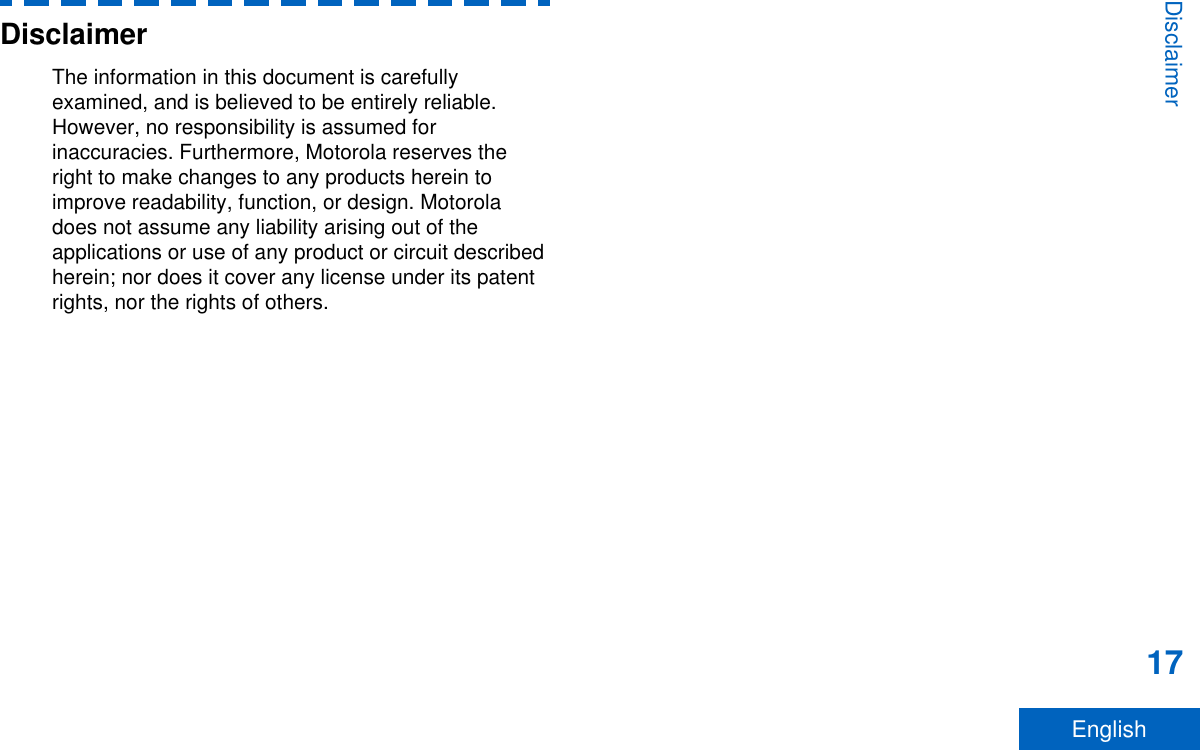 DisclaimerThe information in this document is carefullyexamined, and is believed to be entirely reliable.However, no responsibility is assumed forinaccuracies. Furthermore, Motorola reserves theright to make changes to any products herein toimprove readability, function, or design. Motoroladoes not assume any liability arising out of theapplications or use of any product or circuit describedherein; nor does it cover any license under its patentrights, nor the rights of others.Disclaimer17English