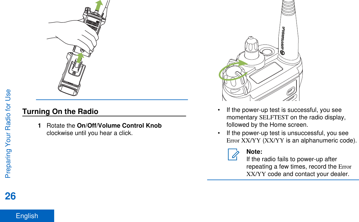 Turning On the Radio1Rotate the On/Off/Volume Control Knobclockwise until you hear a click.• If the power-up test is successful, you seemomentary SELFTEST on the radio display,followed by the Home screen.• If the power-up test is unsuccessful, you seeError XX/YY (XX/YY is an alphanumeric code).Note:If the radio fails to power-up afterrepeating a few times, record the ErrorXX/YY code and contact your dealer.Preparing Your Radio for Use26English