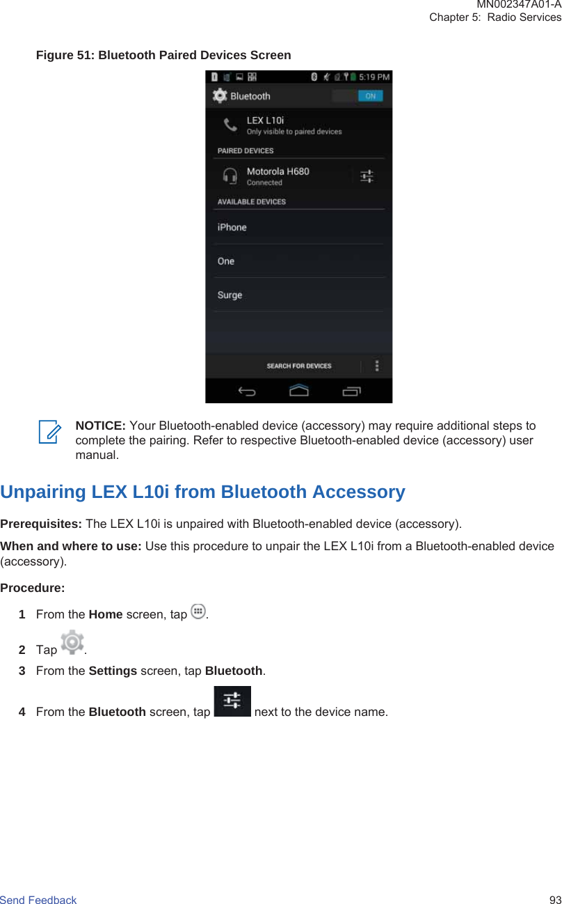 Figure 51: Bluetooth Paired Devices ScreenNOTICE: Your Bluetooth-enabled device (accessory) may require additional steps tocomplete the pairing. Refer to respective Bluetooth-enabled device (accessory) usermanual.Unpairing LEX L10i from Bluetooth AccessoryPrerequisites: The LEX L10i is unpaired with Bluetooth-enabled device (accessory).When and where to use: Use this procedure to unpair the LEX L10i from a Bluetooth-enabled device(accessory).Procedure:1From the Home screen, tap  .2Tap  .3From the Settings screen, tap Bluetooth.4From the Bluetooth screen, tap   next to the device name.MN002347A01-AChapter 5:  Radio ServicesSend Feedback   93