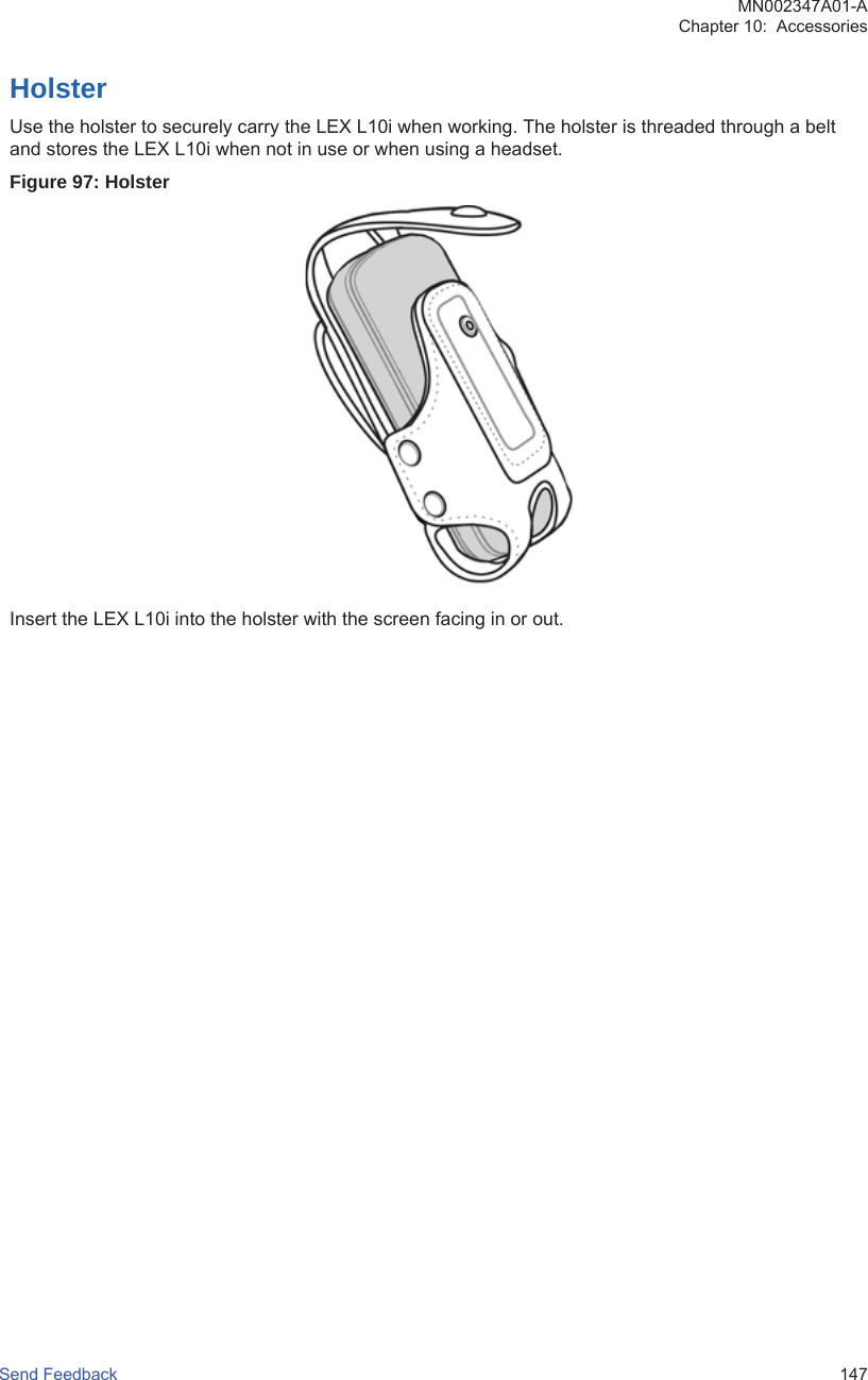 HolsterUse the holster to securely carry the LEX L10i when working. The holster is threaded through a beltand stores the LEX L10i when not in use or when using a headset.Figure 97: HolsterInsert the LEX L10i into the holster with the screen facing in or out.MN002347A01-AChapter 10:  AccessoriesSend Feedback   147