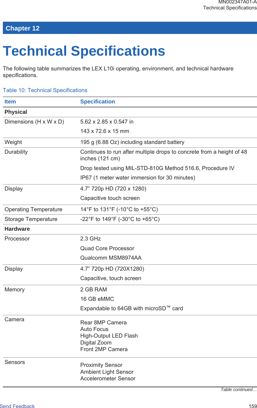 Chapter 12Technical SpecificationsThe following table summarizes the LEX L10i operating, environment, and technical hardwarespecifications.Table 10: Technical SpecificationsItem SpecificationPhysicalDimensions (H x W x D) 5.62 x 2.85 x 0.547 in143 x 72.6 x 15 mmWeight 195 g (6.88 Oz) including standard batteryDurability Continues to run after multiple drops to concrete from a height of 48inches (121 cm)Drop tested using MIL-STD-810G Method 516.6, Procedure IVIP67 (1 meter water immersion for 30 minutes)Display 4.7” 720p HD (720 x 1280)Capacitive touch screenOperating Temperature 14°F to 131°F (-10°C to +55°C)Storage Temperature -22°F to 149°F (-30°C to +65°C)HardwareProcessor 2.3 GHzQuad Core ProcessorQualcomm MSM8974AADisplay 4.7” 720p HD (720X1280)Capacitive, touch screenMemory 2 GB RAM16 GB eMMCExpandable to 64GB with microSD™ cardCamera Rear 8MP CameraAuto FocusHigh-Output LED FlashDigital ZoomFront 2MP CameraSensors Proximity SensorAmbient Light SensorAccelerometer SensorTable continued…MN002347A01-ATechnical SpecificationsSend Feedback   159