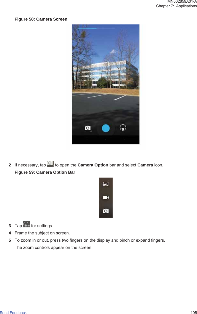 Figure 58: Camera Screen2If necessary, tap   to open the Camera Option bar and select Camera icon.Figure 59: Camera Option Bar3Tap   for settings.4Frame the subject on screen.5To zoom in or out, press two fingers on the display and pinch or expand fingers.The zoom controls appear on the screen.MN002859A01-AChapter 7:  ApplicationsSend Feedback   105