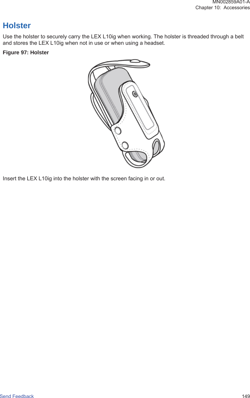 HolsterUse the holster to securely carry the LEX L10ig when working. The holster is threaded through a beltand stores the LEX L10ig when not in use or when using a headset.Figure 97: HolsterInsert the LEX L10ig into the holster with the screen facing in or out.MN002859A01-AChapter 10:  AccessoriesSend Feedback   149