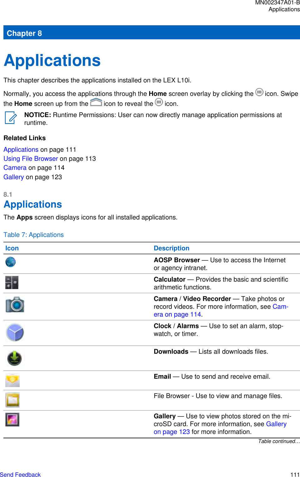 Chapter 8ApplicationsThis chapter describes the applications installed on the LEX L10i.Normally, you access the applications through the Home screen overlay by clicking the   icon. Swipethe Home screen up from the   icon to reveal the   icon.NOTICE: Runtime Permissions: User can now directly manage application permissions atruntime.Related LinksApplications on page 111Using File Browser on page 113Camera on page 114Gallery on page 1238.1ApplicationsThe Apps screen displays icons for all installed applications.Table 7: ApplicationsIcon DescriptionAOSP Browser — Use to access the Internetor agency intranet.Calculator — Provides the basic and scientificarithmetic functions.Camera / Video Recorder — Take photos orrecord videos. For more information, see Cam-era on page 114.Clock / Alarms — Use to set an alarm, stop-watch, or timer.Downloads — Lists all downloads files.Email — Use to send and receive email.File Browser - Use to view and manage files.Gallery — Use to view photos stored on the mi-croSD card. For more information, see Galleryon page 123 for more information.Table continued…MN002347A01-BApplicationsSend Feedback   111