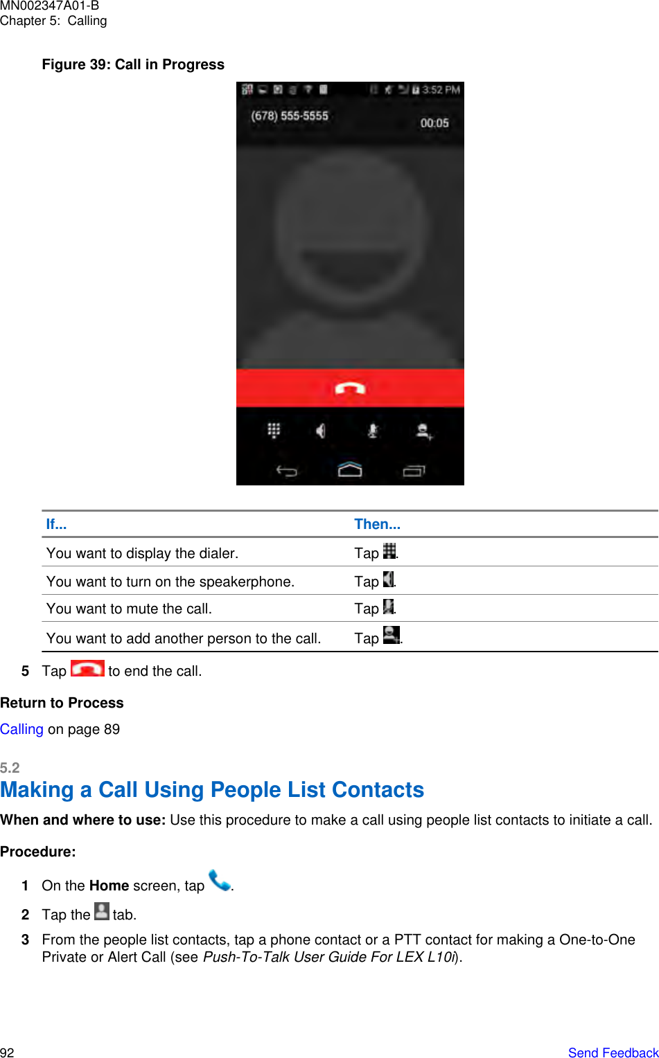 Figure 39: Call in ProgressIf... Then...You want to display the dialer. Tap  .You want to turn on the speakerphone. Tap  .You want to mute the call. Tap  .You want to add another person to the call. Tap  .5Tap   to end the call.Return to ProcessCalling on page 895.2Making a Call Using People List ContactsWhen and where to use: Use this procedure to make a call using people list contacts to initiate a call.Procedure:1On the Home screen, tap  .2Tap the   tab.3From the people list contacts, tap a phone contact or a PTT contact for making a One-to-OnePrivate or Alert Call (see Push-To-Talk User Guide For LEX L10i).MN002347A01-BChapter 5:  Calling92   Send Feedback