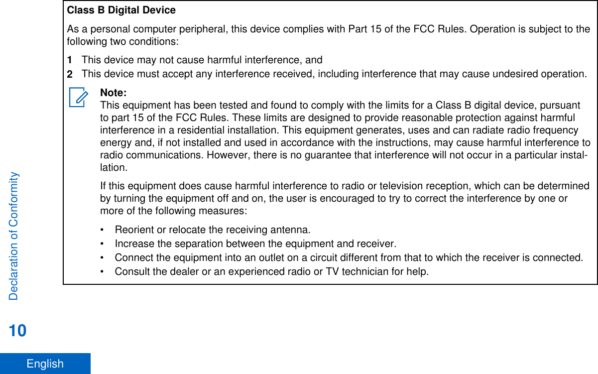Class B Digital DeviceAs a personal computer peripheral, this device complies with Part 15 of the FCC Rules. Operation is subject to thefollowing two conditions:1This device may not cause harmful interference, and2This device must accept any interference received, including interference that may cause undesired operation.Note:This equipment has been tested and found to comply with the limits for a Class B digital device, pursuantto part 15 of the FCC Rules. These limits are designed to provide reasonable protection against harmfulinterference in a residential installation. This equipment generates, uses and can radiate radio frequencyenergy and, if not installed and used in accordance with the instructions, may cause harmful interference toradio communications. However, there is no guarantee that interference will not occur in a particular instal-lation.If this equipment does cause harmful interference to radio or television reception, which can be determinedby turning the equipment off and on, the user is encouraged to try to correct the interference by one ormore of the following measures:• Reorient or relocate the receiving antenna.• Increase the separation between the equipment and receiver.• Connect the equipment into an outlet on a circuit different from that to which the receiver is connected.• Consult the dealer or an experienced radio or TV technician for help.Declaration of Conformity10English