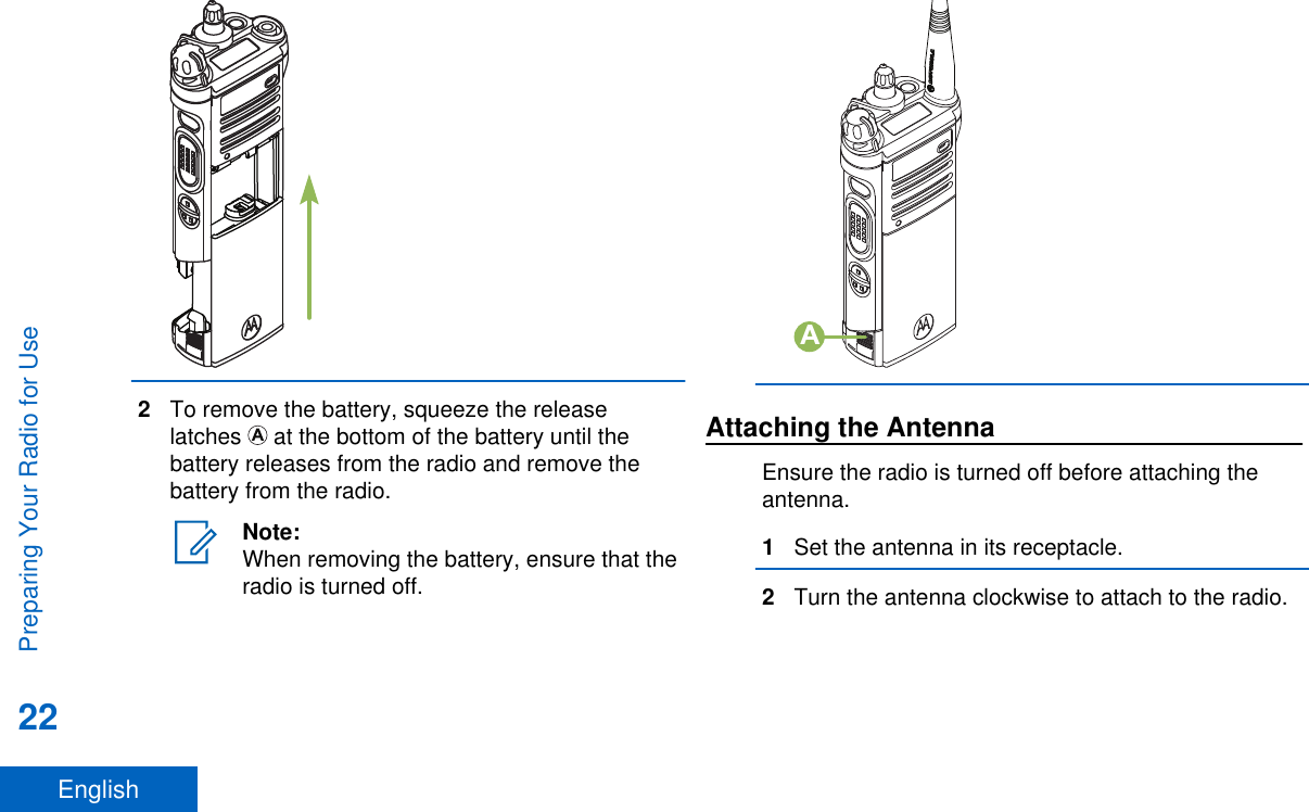2To remove the battery, squeeze the releaselatches   at the bottom of the battery until thebattery releases from the radio and remove thebattery from the radio.Note:When removing the battery, ensure that theradio is turned off.AAttaching the AntennaEnsure the radio is turned off before attaching theantenna.1Set the antenna in its receptacle.2Turn the antenna clockwise to attach to the radio.Preparing Your Radio for Use22English