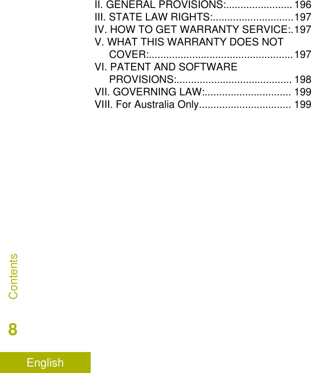 II. GENERAL PROVISIONS:....................... 196III. STATE LAW RIGHTS:............................197IV. HOW TO GET WARRANTY SERVICE:.197V. WHAT THIS WARRANTY DOES NOTCOVER:..................................................197VI. PATENT AND SOFTWAREPROVISIONS:........................................ 198VII. GOVERNING LAW:.............................. 199VIII. For Australia Only................................ 199Contents8English