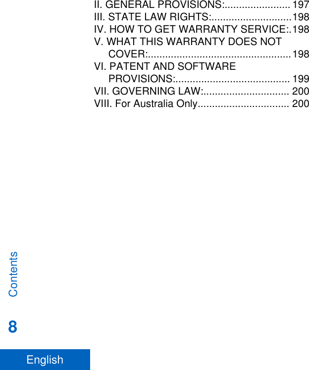 II. GENERAL PROVISIONS:....................... 197III. STATE LAW RIGHTS:............................198IV. HOW TO GET WARRANTY SERVICE:.198V. WHAT THIS WARRANTY DOES NOTCOVER:..................................................198VI. PATENT AND SOFTWAREPROVISIONS:........................................ 199VII. GOVERNING LAW:.............................. 200VIII. For Australia Only................................ 200Contents8English