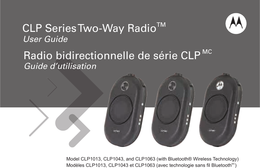             Model CLP1013, CLP1043, and CLP1063 (with Bluetooth® Wireless Technology)Modèles CLP1013, CLP1043 et CLP1063 (avec technologie sans fil BluetoothMC)User GuideCLP Series Two-Way RadioTMGuide d’utilisationRadio bidirectionnelle de série CLP MC