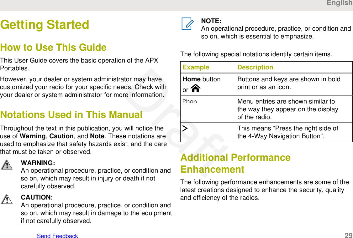 Getting StartedHow to Use This GuideThis User Guide covers the basic operation of the APXPortables.However, your dealer or system administrator may havecustomized your radio for your specific needs. Check withyour dealer or system administrator for more information.Notations Used in This ManualThroughout the text in this publication, you will notice theuse of Warning, Caution, and Note. These notations areused to emphasize that safety hazards exist, and the carethat must be taken or observed.WARNING:An operational procedure, practice, or condition andso on, which may result in injury or death if notcarefully observed.CAUTION:An operational procedure, practice, or condition andso on, which may result in damage to the equipmentif not carefully observed.NOTE:An operational procedure, practice, or condition andso on, which is essential to emphasize.The following special notations identify certain items.Example DescriptionHome buttonor Buttons and keys are shown in boldprint or as an icon.Phon Menu entries are shown similar tothe way they appear on the displayof the radio.This means “Press the right side ofthe 4-Way Navigation Button”.Additional PerformanceEnhancementThe following performance enhancements are some of thelatest creations designed to enhance the security, qualityand efficiency of the radios.EnglishSend Feedback   29Draft