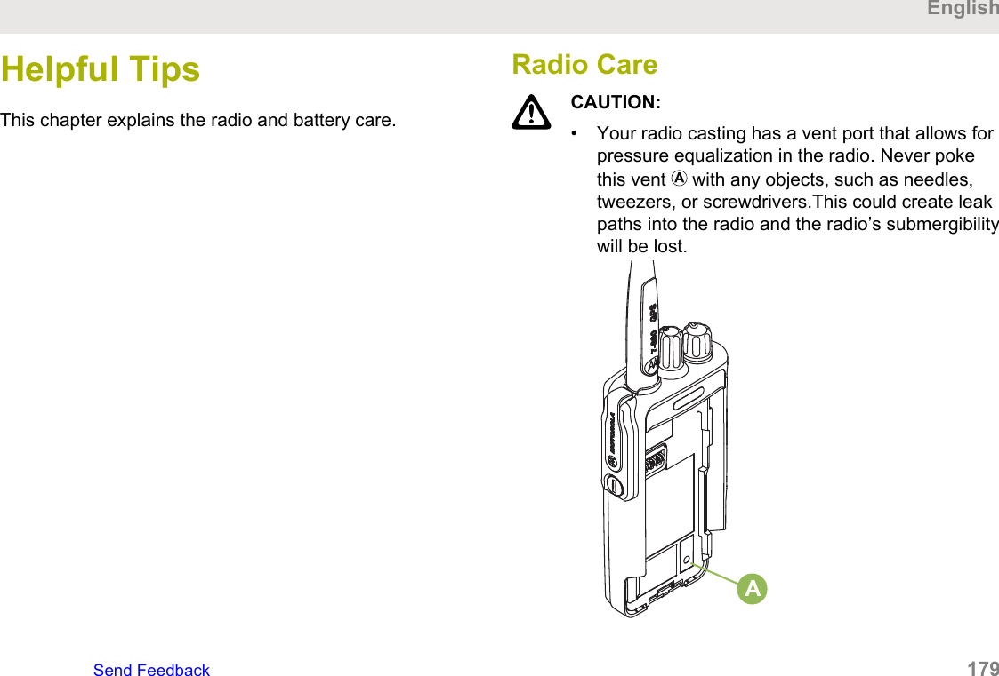 Helpful TipsThis chapter explains the radio and battery care.Radio CareCAUTION:• Your radio casting has a vent port that allows forpressure equalization in the radio. Never pokethis vent   with any objects, such as needles,tweezers, or screwdrivers.This could create leakpaths into the radio and the radio’s submergibilitywill be lost.AEnglishSend Feedback   179