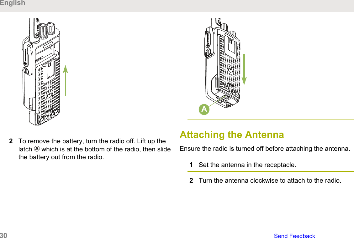 2To remove the battery, turn the radio off. Lift up thelatch   which is at the bottom of the radio, then slidethe battery out from the radio.AAttaching the AntennaEnsure the radio is turned off before attaching the antenna.1Set the antenna in the receptacle.2Turn the antenna clockwise to attach to the radio.English30   Send Feedback
