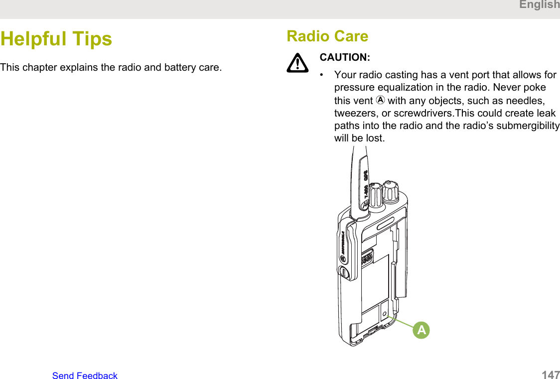Helpful TipsThis chapter explains the radio and battery care.Radio CareCAUTION:• Your radio casting has a vent port that allows forpressure equalization in the radio. Never pokethis vent   with any objects, such as needles,tweezers, or screwdrivers.This could create leakpaths into the radio and the radio’s submergibilitywill be lost.AEnglishSend Feedback   147