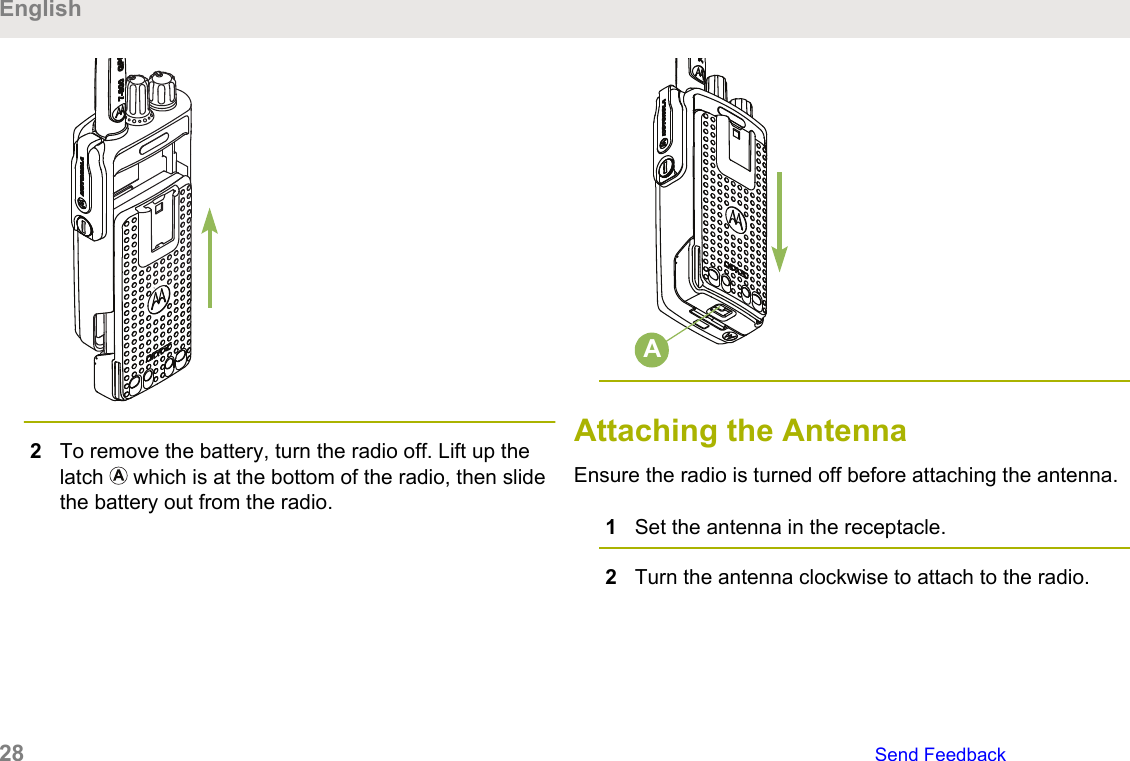 2To remove the battery, turn the radio off. Lift up thelatch   which is at the bottom of the radio, then slidethe battery out from the radio.AAttaching the AntennaEnsure the radio is turned off before attaching the antenna.1Set the antenna in the receptacle.2Turn the antenna clockwise to attach to the radio.English28   Send Feedback